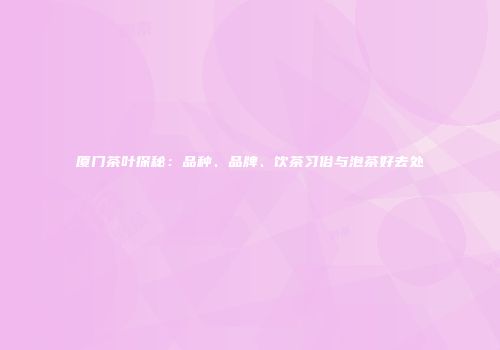 厦门茶叶探秘：品种、品牌、饮茶习俗与泡茶好去处