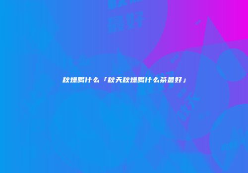 秋燥喝什么「秋天秋燥喝什么茶最好」