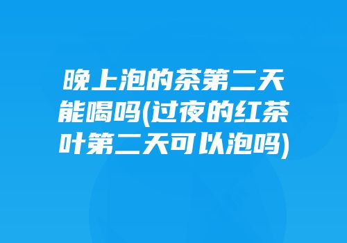 晚上泡的茶第二天能喝吗(过夜的红茶叶第二天可以泡吗)