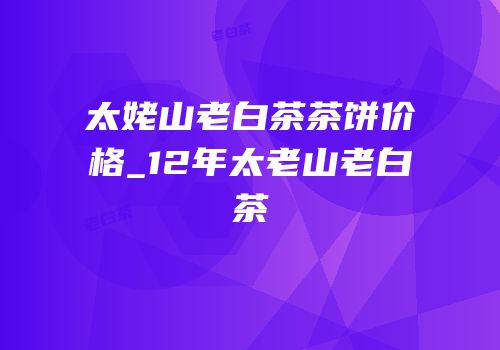 太姥山老白茶茶饼价格_12年太老山老白茶
