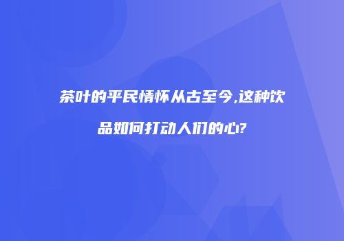 茶叶的平民情怀从古至今,这种饮品如何打动人们的心?