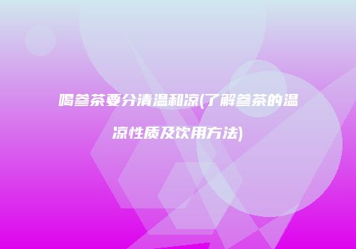喝参茶要分清温和凉(了解参茶的温凉性质及饮用方法)