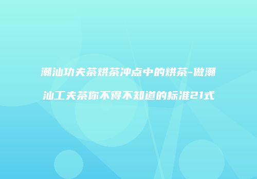 潮汕功夫茶烘茶冲点中的烘茶-做潮汕工夫茶你不得不知道的标准21式