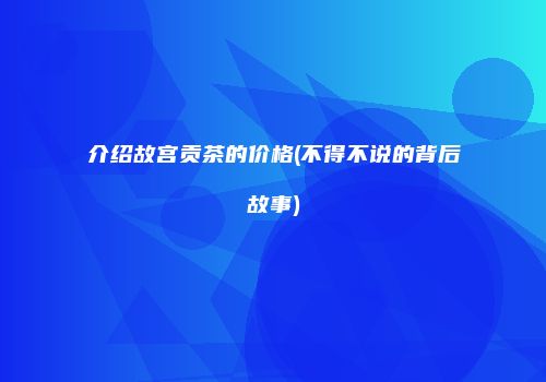 介绍故宫贡茶的价格(不得不说的背后故事)
