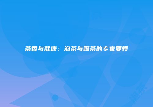 茶香与健康：泡茶与喝茶的专家要领