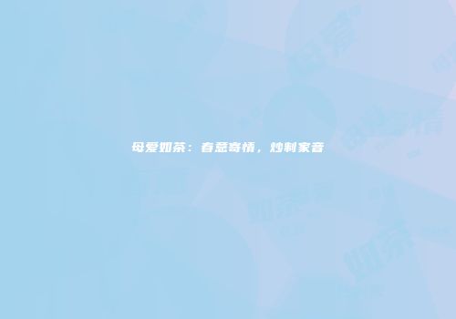 母爱如茶：春意寄情，炒制家音