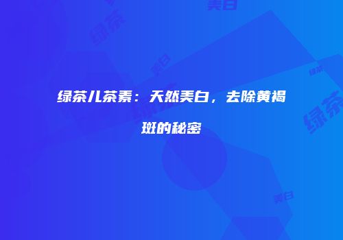 绿茶儿茶素：天然美白，去除黄褐斑的秘密