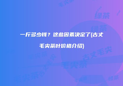 一斤多少钱？这些因素决定了(古丈毛尖茶叶价格介绍)