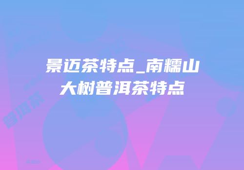 景迈茶特点_南糯山大树普洱茶特点
