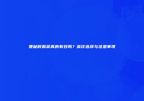 便秘时喝茶真的有效吗？茶饮选择与注意事项