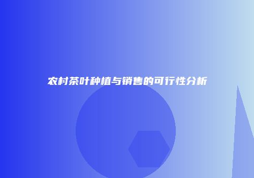 农村茶叶种植与销售的可行性分析