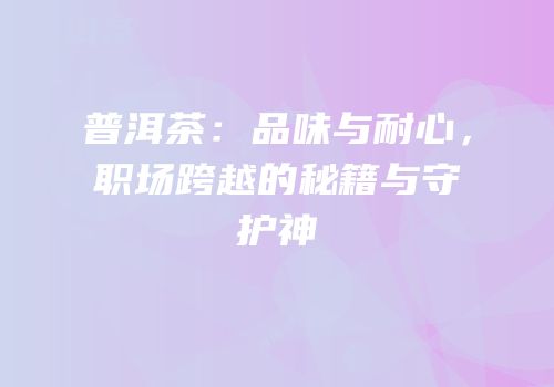 普洱茶：品味与耐心，职场跨越的秘籍与守护神