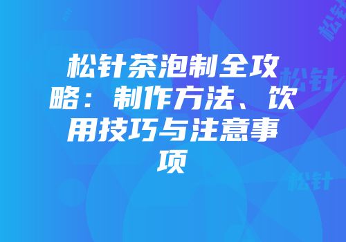 松针茶泡制全攻略：制作方法、饮用技巧与注意事项