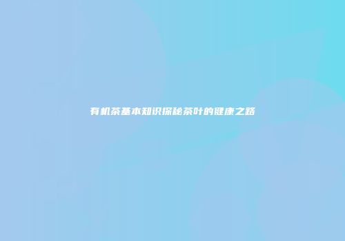有机茶基本知识探秘茶叶的健康之路