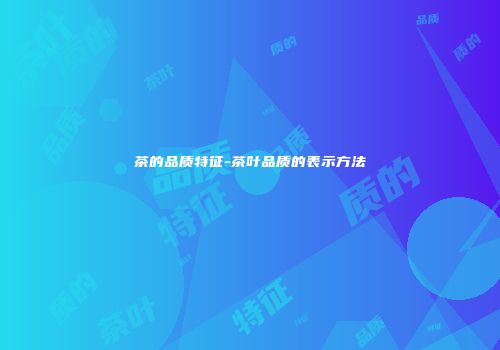 茶的品质特征-茶叶品质的表示方法