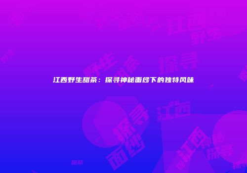 江西野生甜茶：探寻神秘面纱下的独特风味