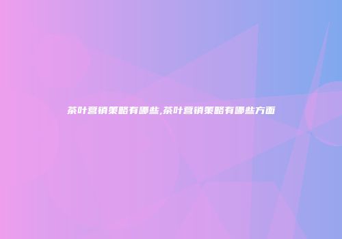 茶叶营销策略有哪些,茶叶营销策略有哪些方面