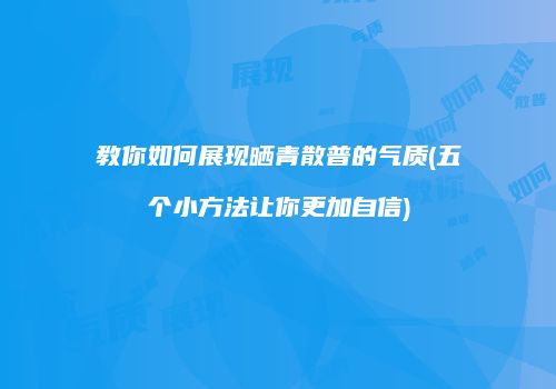 教你如何展现晒青散普的气质(五个小方法让你更加自信)