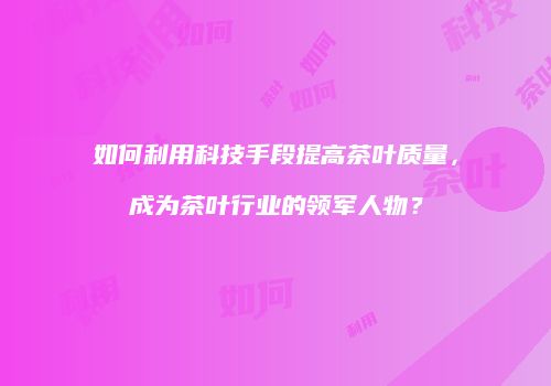 如何利用科技手段提高茶叶质量，成为茶叶行业的领军人物？