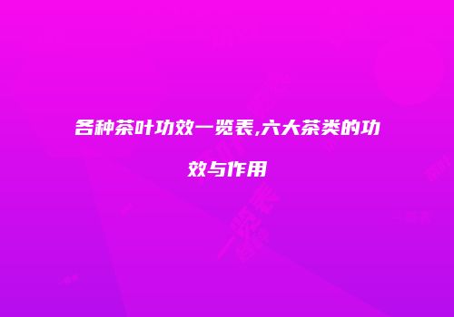 各种茶叶功效一览表,六大茶类的功效与作用