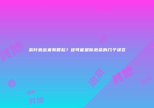 茶叶泡出来有颗粒？这可能是你泡茶的几个误区