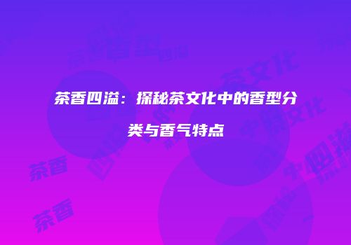 茶香四溢：探秘茶文化中的香型分类与香气特点