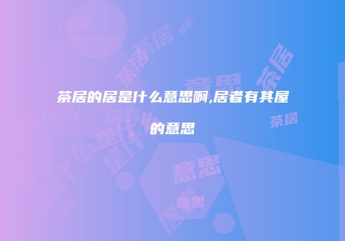 茶居的居是什么意思啊,居者有其屋的意思