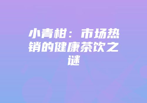 小青柑：市场热销的健康茶饮之谜