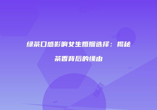 绿茶口感影响女生婚姻选择：揭秘茶香背后的缘由