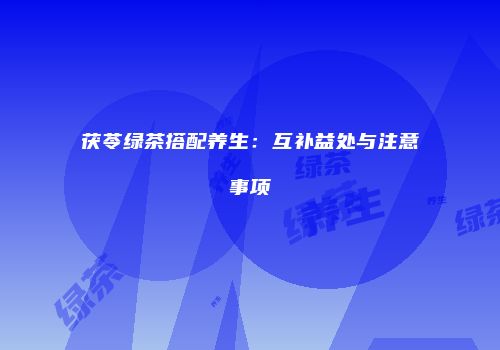 茯苓绿茶搭配养生：互补益处与注意事项