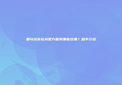 黑乌龙茶在减肥方面有哪些效果？知乎介绍