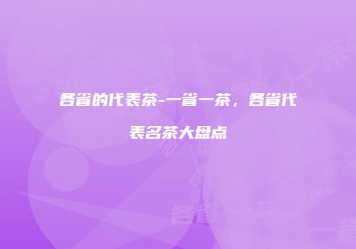 各省的代表茶-一省一茶，各省代表名茶大盘点