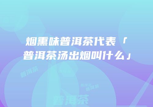 烟熏味普洱茶代表「普洱茶汤出烟叫什么」