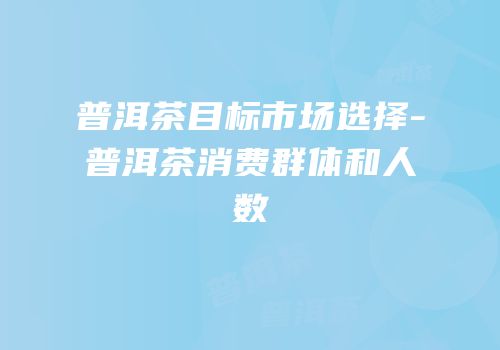 普洱茶目标市场选择-普洱茶消费群体和人数