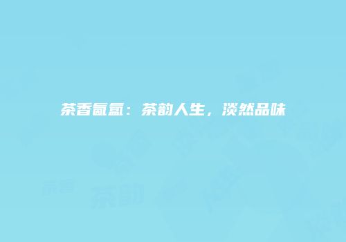 茶香氤氲：茶韵人生，淡然品味