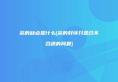 茶的缺点是什么(茶的好坏只是合不合适的问题)