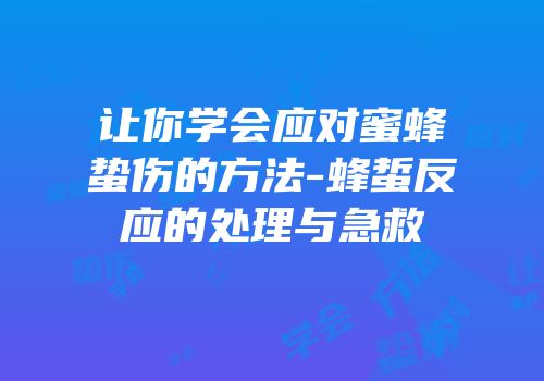 让你学会应对蜜蜂蛰伤的方法-蜂蜇反应的处理与急救