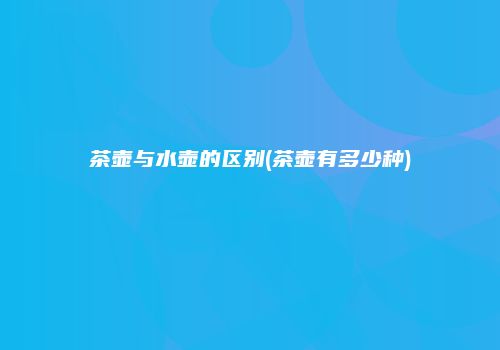 茶壶与水壶的区别(茶壶有多少种)
