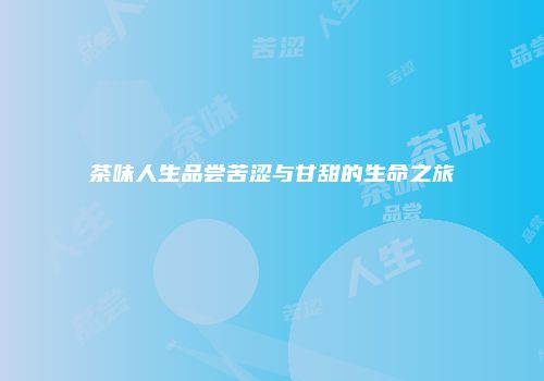 茶味人生品尝苦涩与甘甜的生命之旅
