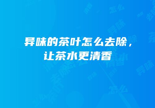 异味的茶叶怎么去除，让茶水更清香