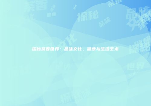 探秘茶香世界：品味文化、健康与生活艺术