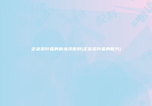 正宗茶叶蛋的做法及配料(正宗茶叶蛋的配方)