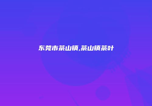 东莞市茶山镇,茶山镇茶叶