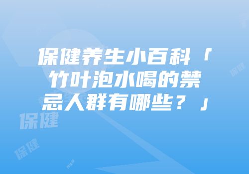 保健养生小百科「竹叶泡水喝的禁忌人群有哪些？」