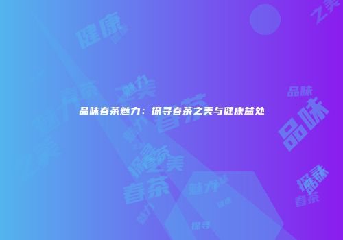 品味春茶魅力：探寻春茶之美与健康益处