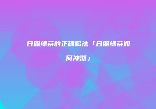 日照绿茶的正确喝法「日照绿茶如何冲沏」