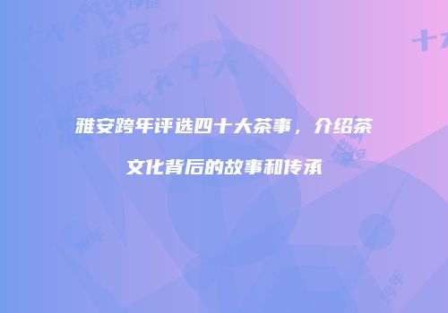 雅安跨年评选四十大茶事，介绍茶文化背后的故事和传承