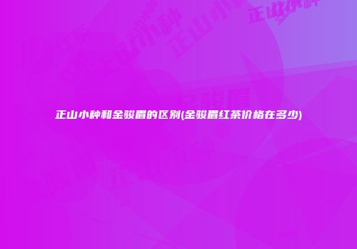 正山小种和金骏眉的区别(金骏眉红茶价格在多少)