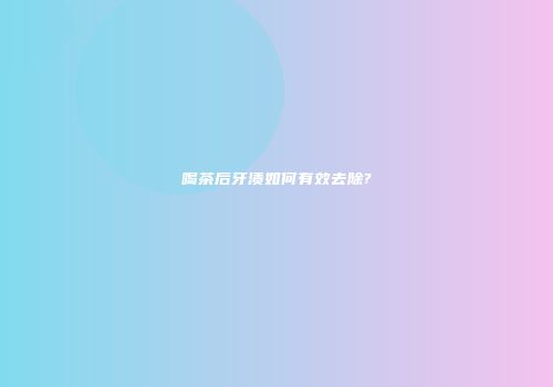 喝茶后牙渍如何有效去除?