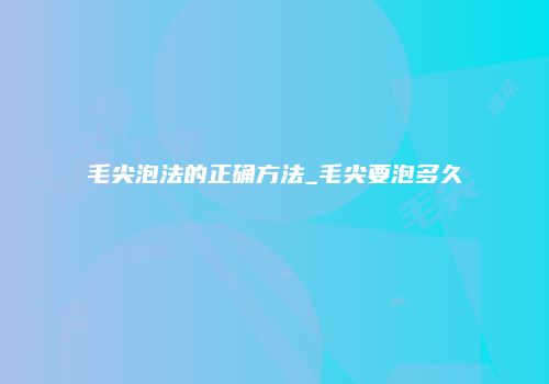 毛尖泡法的正确方法_毛尖要泡多久